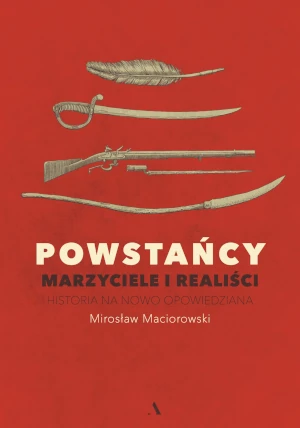 Powstańcy. Marzyciele i realiści. Historia na nowo opowiedziana - Mirosław Maciorowski