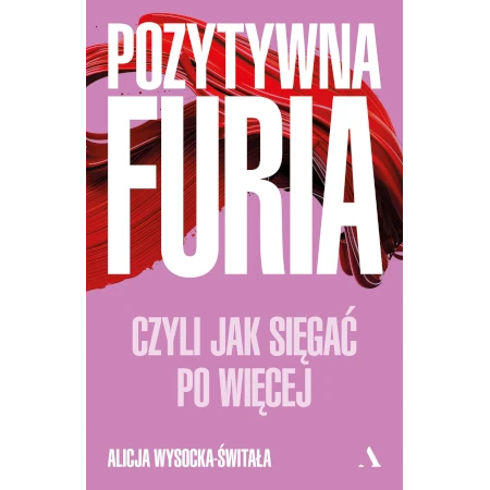 Pozytywna furia. Czyli jak sięgać po więcej - Alicja Wysocka-Świtała