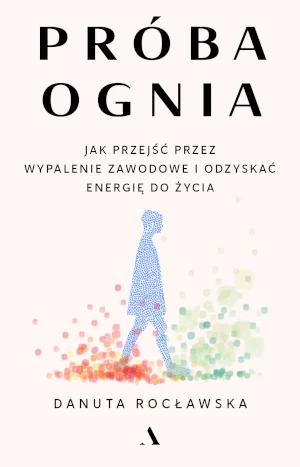 Próba ognia. Jak przejść przez wypalenie zawodowe i odzyskać energię do życia - Danuta Rocławska