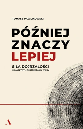Później znaczy lepiej. Siła dojrzałości. O fałszywym postrzeganiu wieku